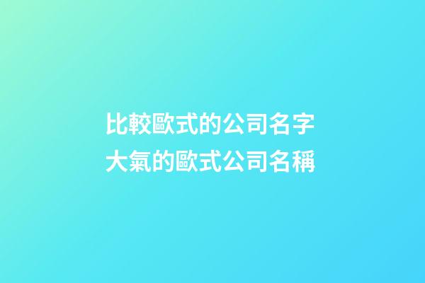 比較歐式的公司名字 大氣的歐式公司名稱-第1張-公司起名-玄機派